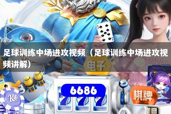 足球训练中场进攻视频（足球训练中场进攻视频讲解）
