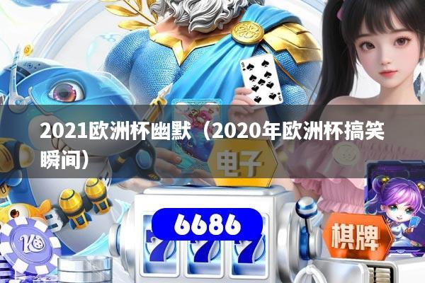 2021欧洲杯幽默（2020年欧洲杯搞笑瞬间）