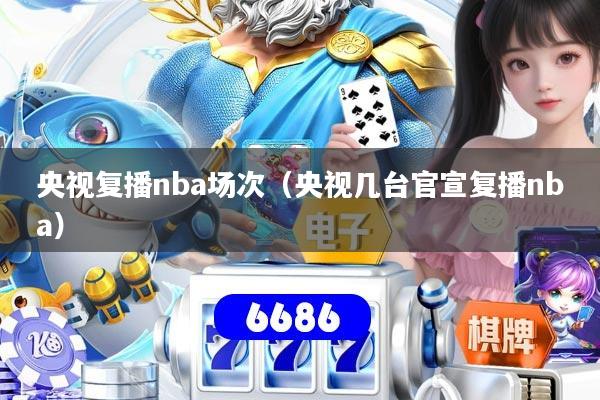央视复播nba场次（央视几台官宣复播nba）