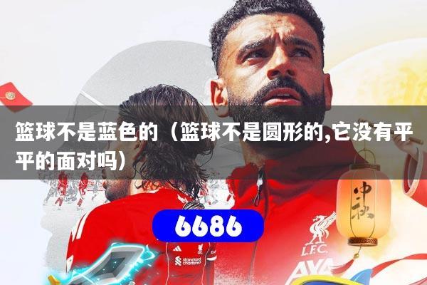 篮球不是蓝色的（篮球不是圆形的,它没有平平的面对吗）
