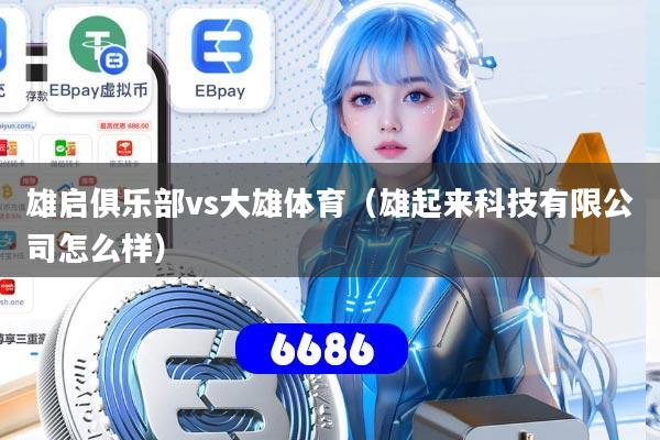 雄启俱乐部vs大雄体育（雄起来科技有限公司怎么样）