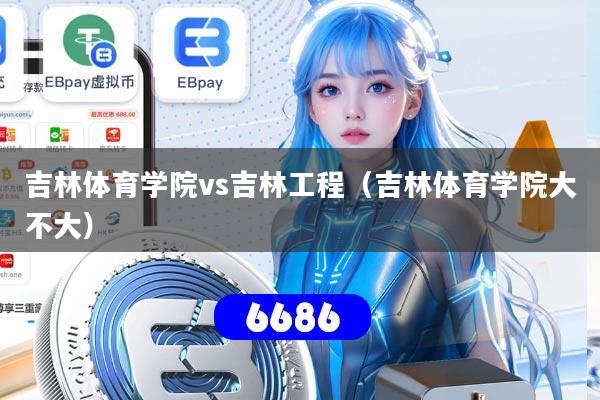 吉林体育学院vs吉林工程（吉林体育学院大不大）