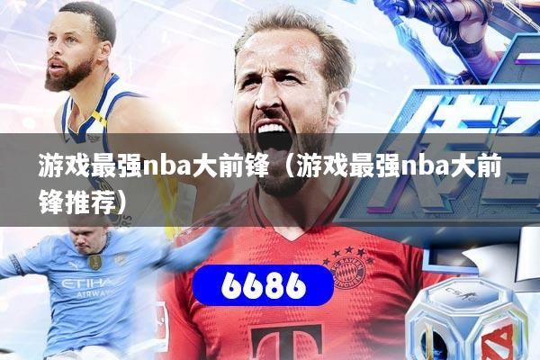 游戏最强nba大前锋（游戏最强nba大前锋推荐）