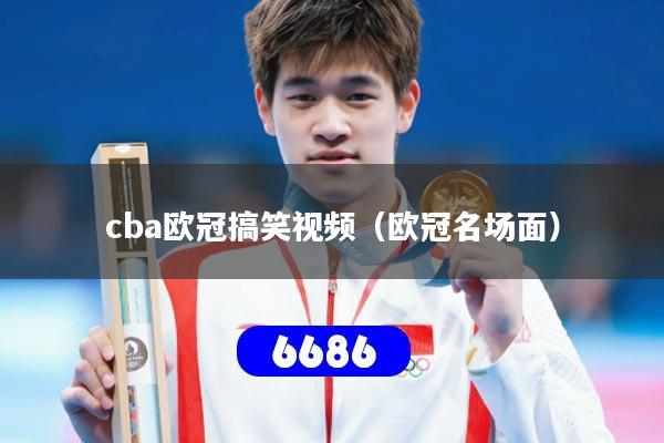 cba欧冠搞笑视频（欧冠名场面）