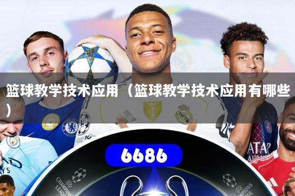 篮球教学技术应用（篮球教学技术应用有哪些）