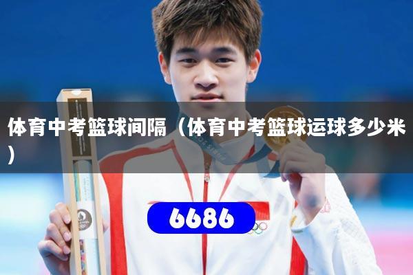 体育中考篮球间隔（体育中考篮球运球多少米）