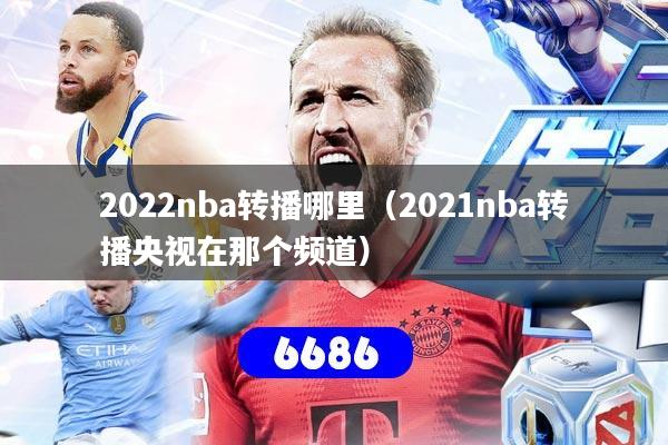 2022nba转播哪里（2021nba转播央视在那个频道）