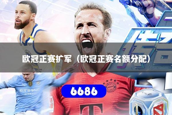 欧冠正赛扩军（欧冠正赛名额分配）